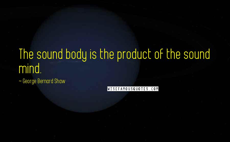 George Bernard Shaw Quotes: The sound body is the product of the sound mind.