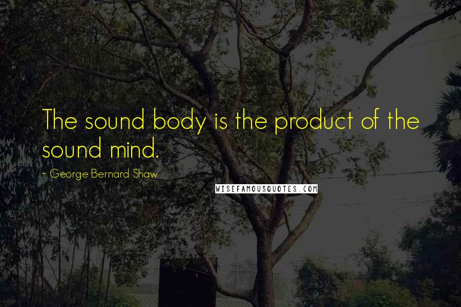 George Bernard Shaw Quotes: The sound body is the product of the sound mind.