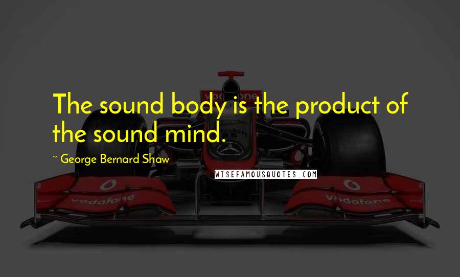 George Bernard Shaw Quotes: The sound body is the product of the sound mind.
