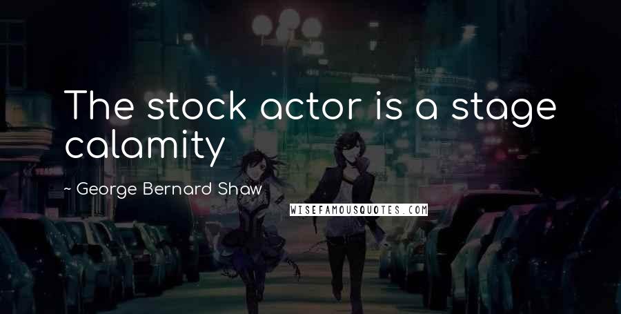 George Bernard Shaw Quotes: The stock actor is a stage calamity