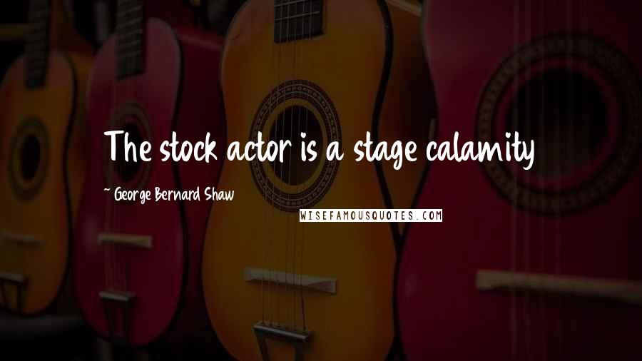 George Bernard Shaw Quotes: The stock actor is a stage calamity