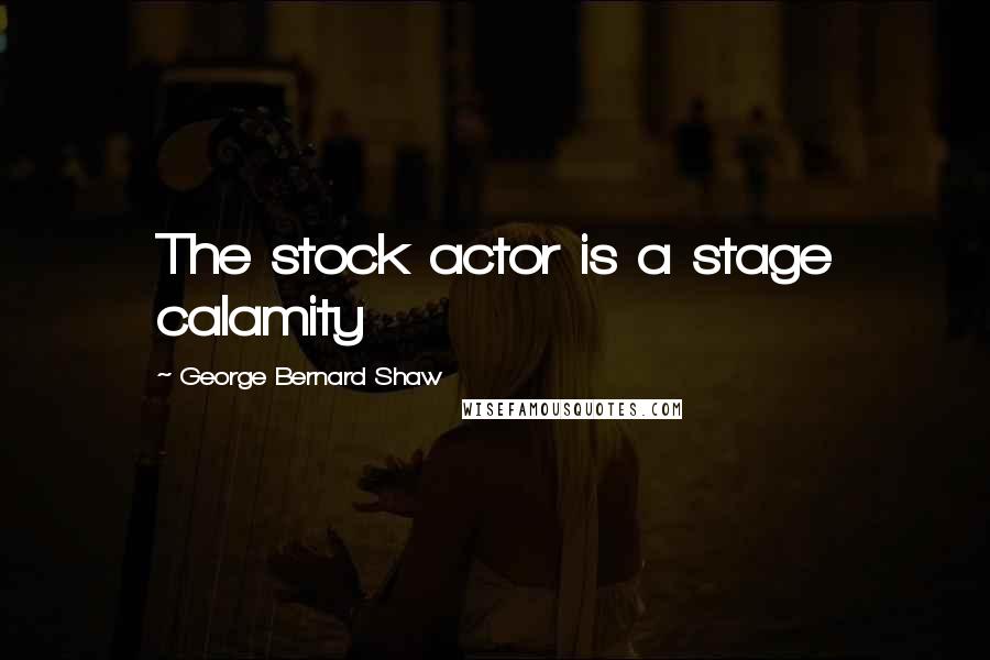 George Bernard Shaw Quotes: The stock actor is a stage calamity
