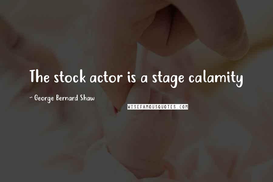 George Bernard Shaw Quotes: The stock actor is a stage calamity