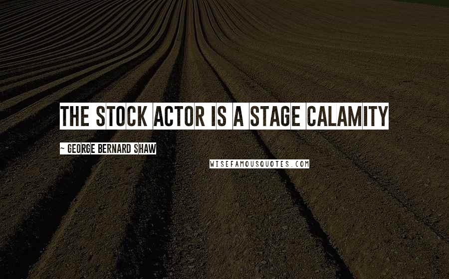 George Bernard Shaw Quotes: The stock actor is a stage calamity