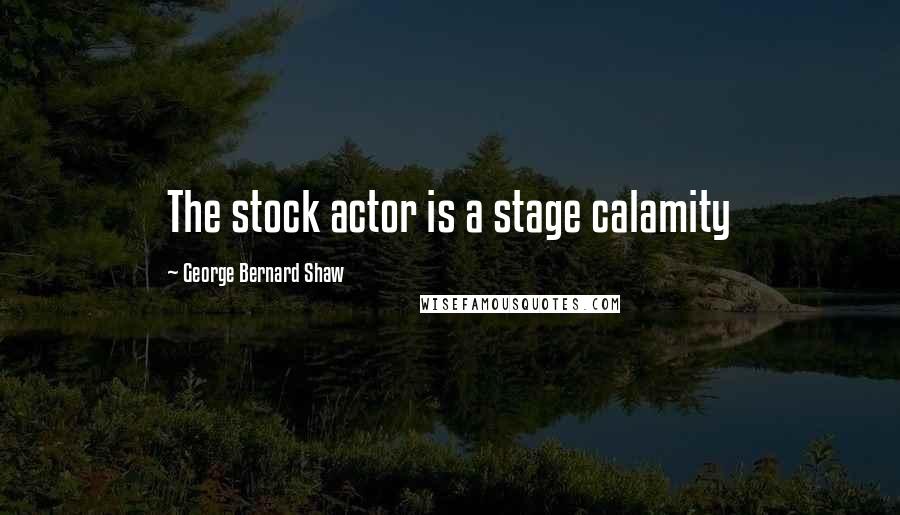 George Bernard Shaw Quotes: The stock actor is a stage calamity