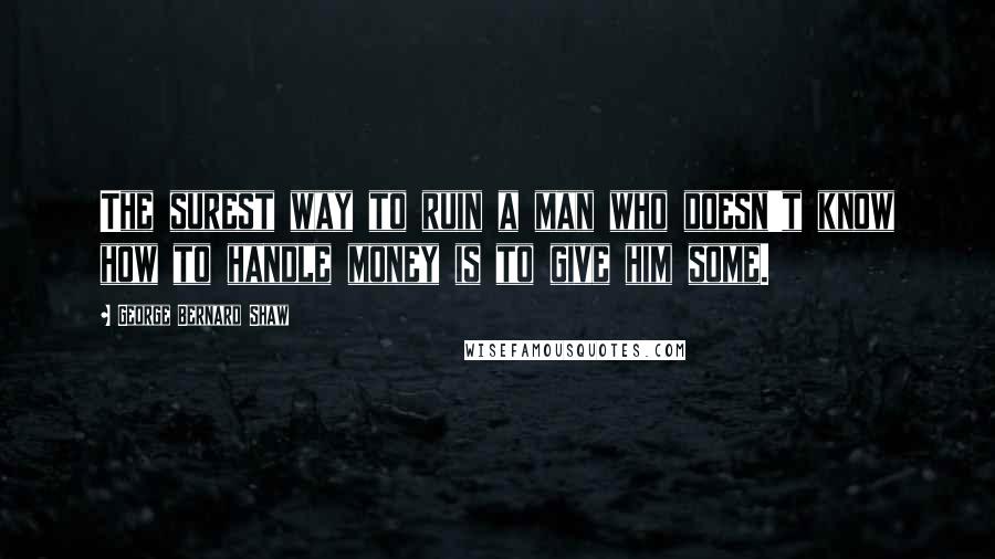 George Bernard Shaw Quotes: The surest way to ruin a man who doesn't know how to handle money is to give him some.
