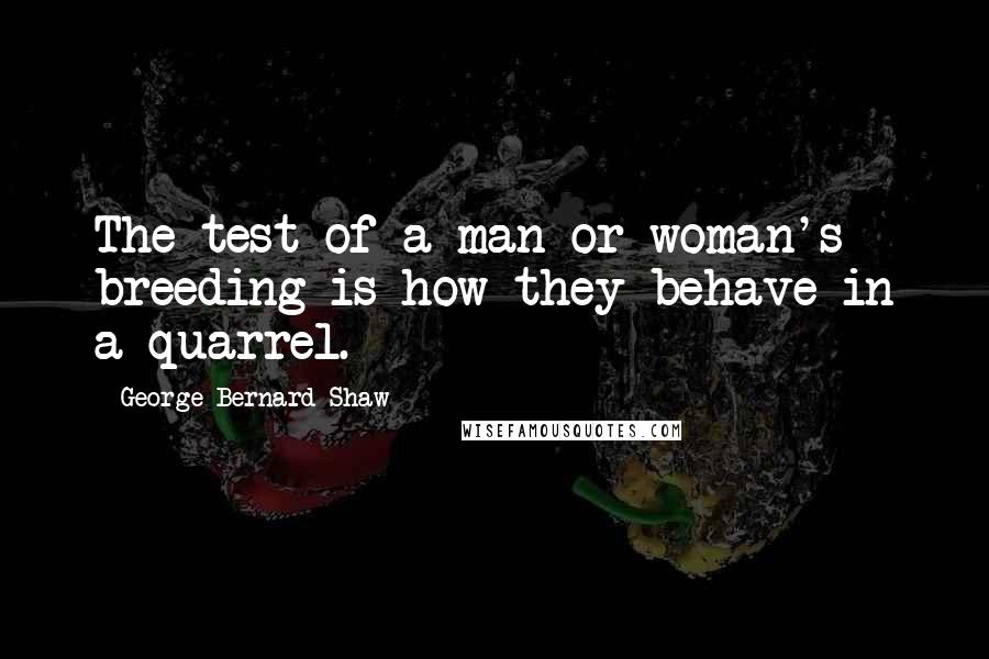 George Bernard Shaw Quotes: The test of a man or woman's breeding is how they behave in a quarrel.