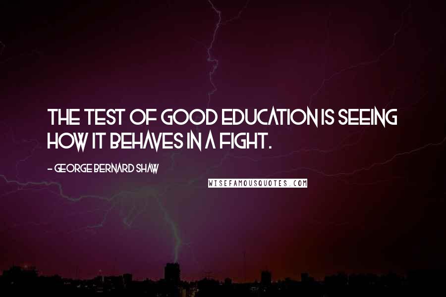 George Bernard Shaw Quotes: The test of good education is seeing how it behaves in a fight.