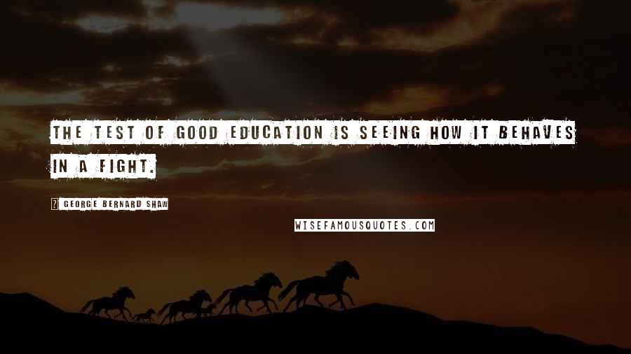 George Bernard Shaw Quotes: The test of good education is seeing how it behaves in a fight.