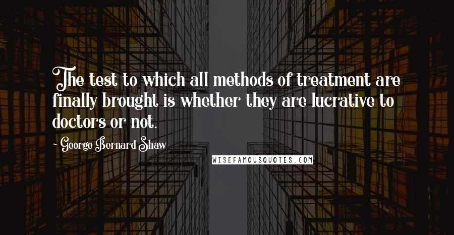 George Bernard Shaw Quotes: The test to which all methods of treatment are finally brought is whether they are lucrative to doctors or not.