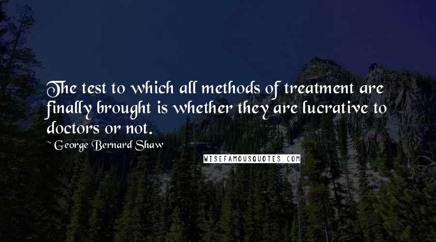 George Bernard Shaw Quotes: The test to which all methods of treatment are finally brought is whether they are lucrative to doctors or not.