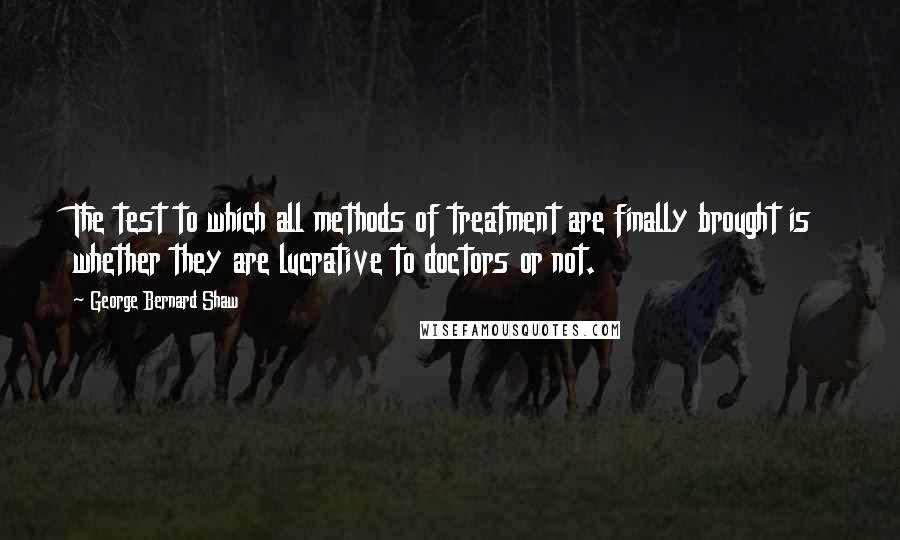 George Bernard Shaw Quotes: The test to which all methods of treatment are finally brought is whether they are lucrative to doctors or not.