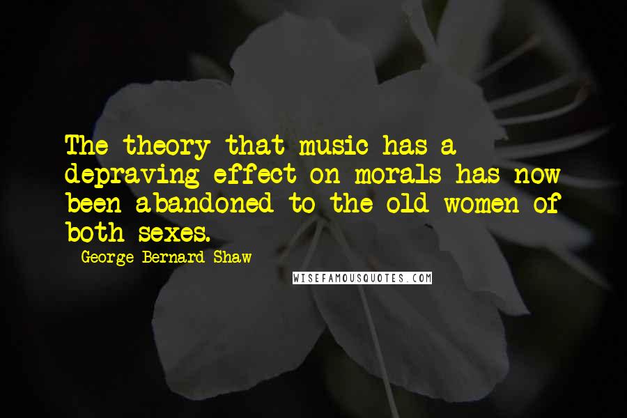 George Bernard Shaw Quotes: The theory that music has a depraving effect on morals has now been abandoned to the old women of both sexes.