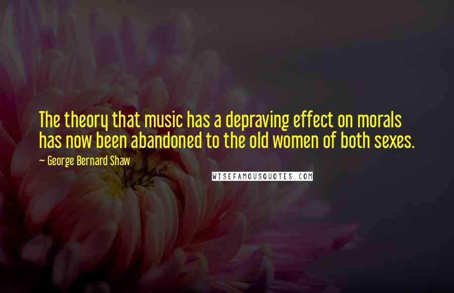 George Bernard Shaw Quotes: The theory that music has a depraving effect on morals has now been abandoned to the old women of both sexes.