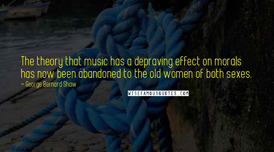 George Bernard Shaw Quotes: The theory that music has a depraving effect on morals has now been abandoned to the old women of both sexes.