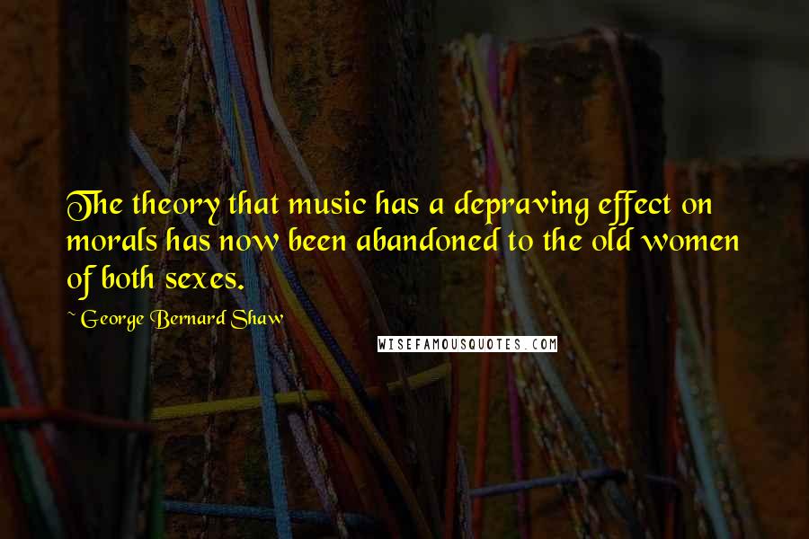 George Bernard Shaw Quotes: The theory that music has a depraving effect on morals has now been abandoned to the old women of both sexes.