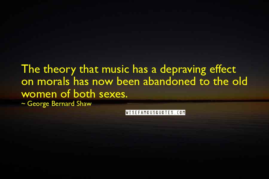 George Bernard Shaw Quotes: The theory that music has a depraving effect on morals has now been abandoned to the old women of both sexes.