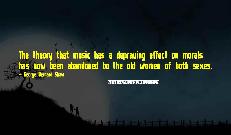 George Bernard Shaw Quotes: The theory that music has a depraving effect on morals has now been abandoned to the old women of both sexes.