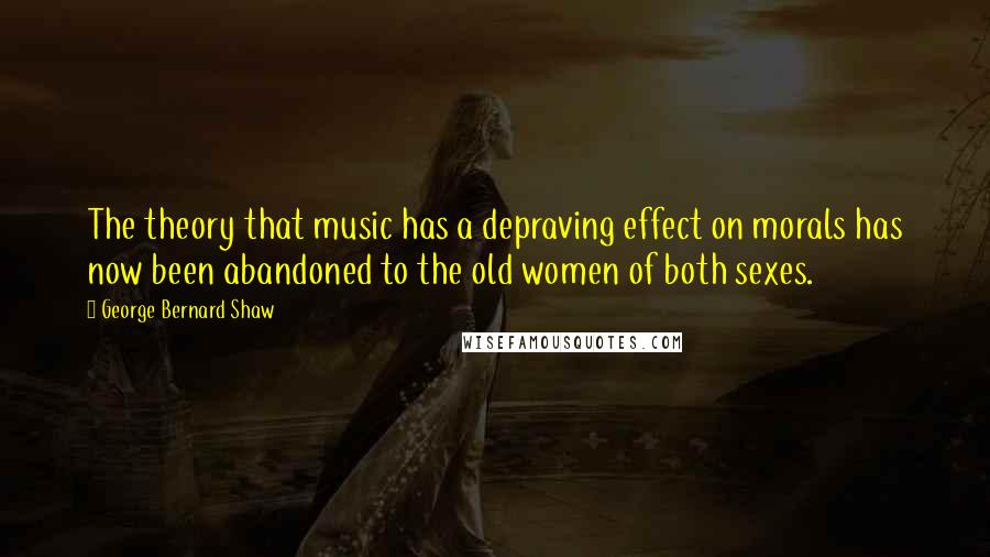 George Bernard Shaw Quotes: The theory that music has a depraving effect on morals has now been abandoned to the old women of both sexes.