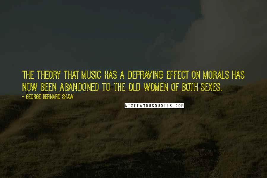 George Bernard Shaw Quotes: The theory that music has a depraving effect on morals has now been abandoned to the old women of both sexes.