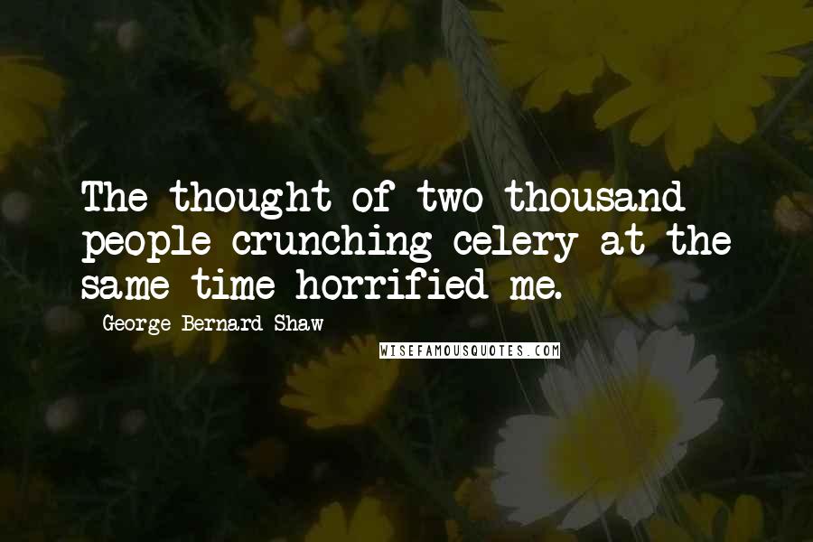 George Bernard Shaw Quotes: The thought of two thousand people crunching celery at the same time horrified me.