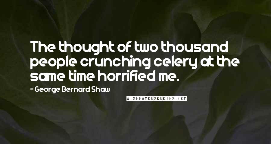 George Bernard Shaw Quotes: The thought of two thousand people crunching celery at the same time horrified me.