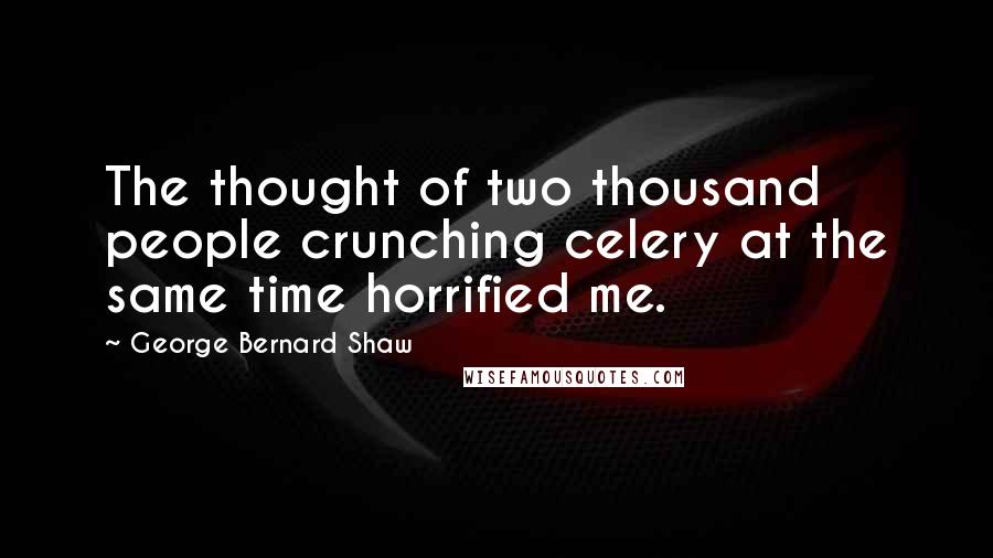 George Bernard Shaw Quotes: The thought of two thousand people crunching celery at the same time horrified me.