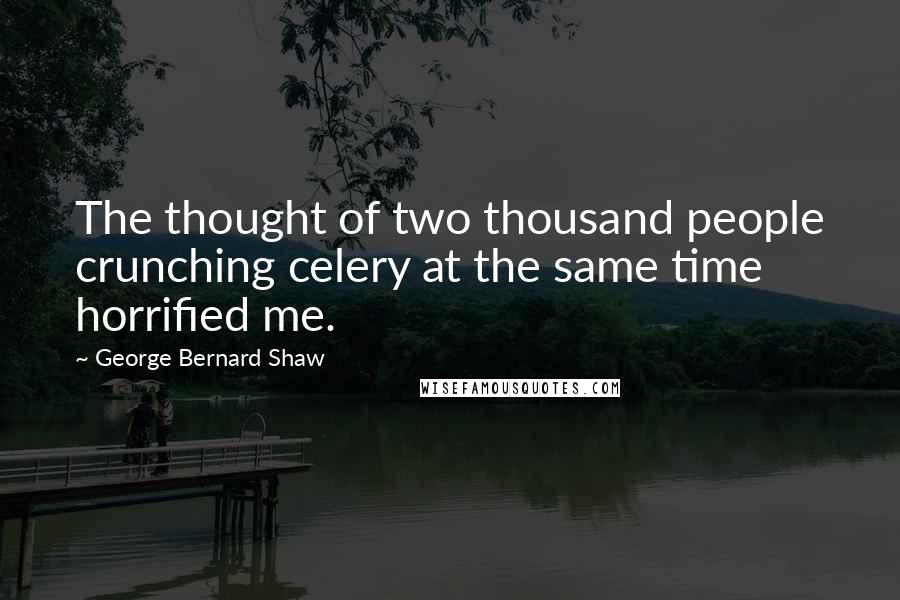 George Bernard Shaw Quotes: The thought of two thousand people crunching celery at the same time horrified me.