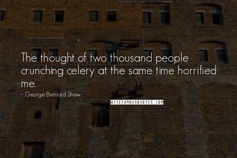 George Bernard Shaw Quotes: The thought of two thousand people crunching celery at the same time horrified me.