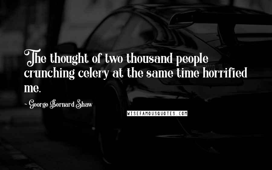 George Bernard Shaw Quotes: The thought of two thousand people crunching celery at the same time horrified me.