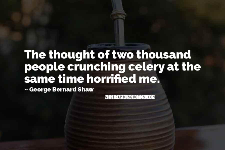 George Bernard Shaw Quotes: The thought of two thousand people crunching celery at the same time horrified me.