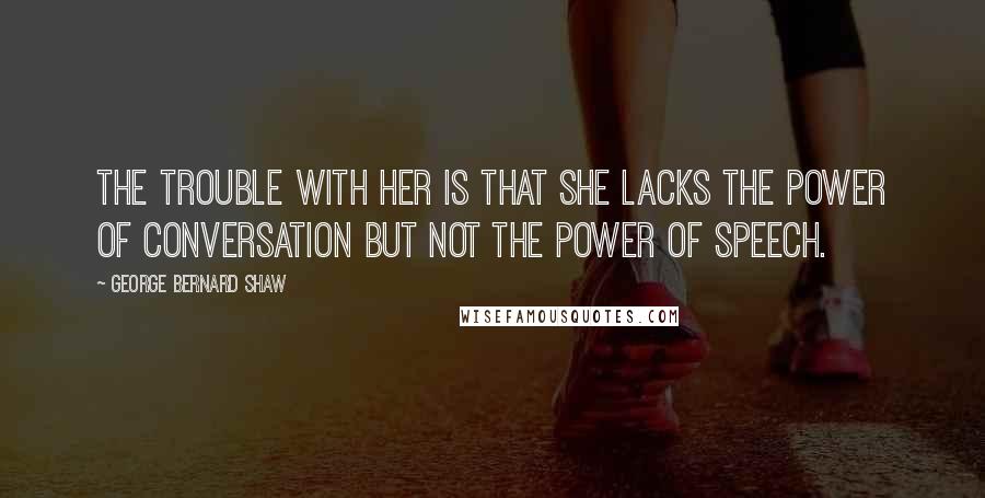 George Bernard Shaw Quotes: The trouble with her is that she lacks the power of conversation but not the power of speech.