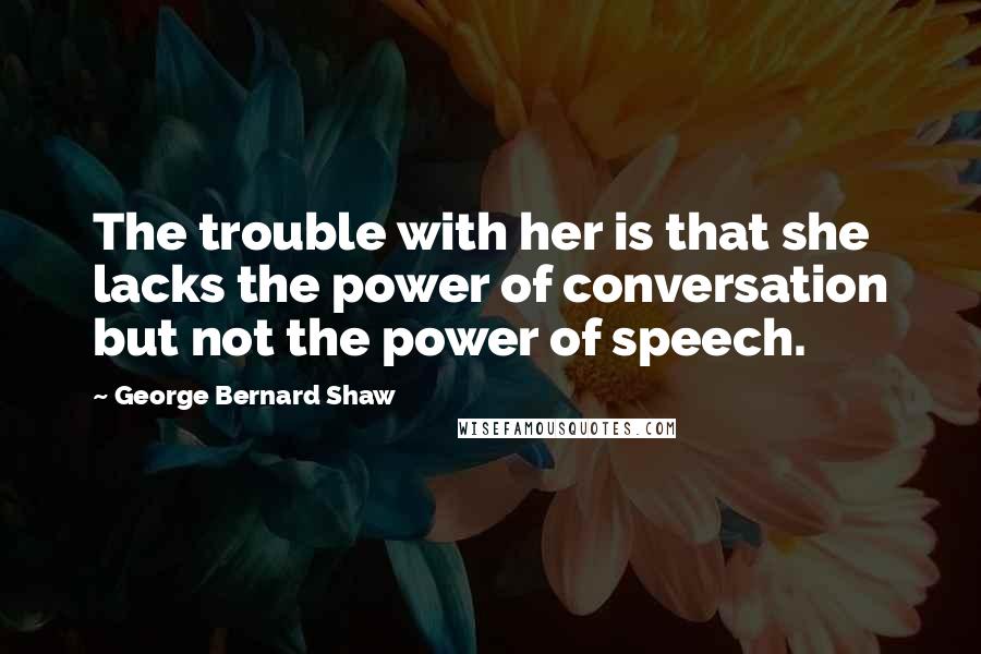 George Bernard Shaw Quotes: The trouble with her is that she lacks the power of conversation but not the power of speech.