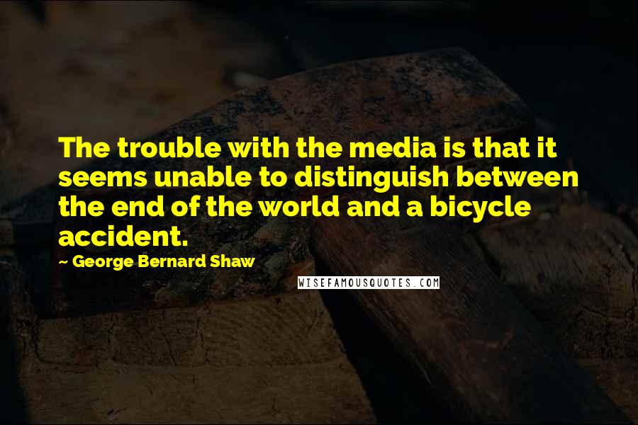 George Bernard Shaw Quotes: The trouble with the media is that it seems unable to distinguish between the end of the world and a bicycle accident.