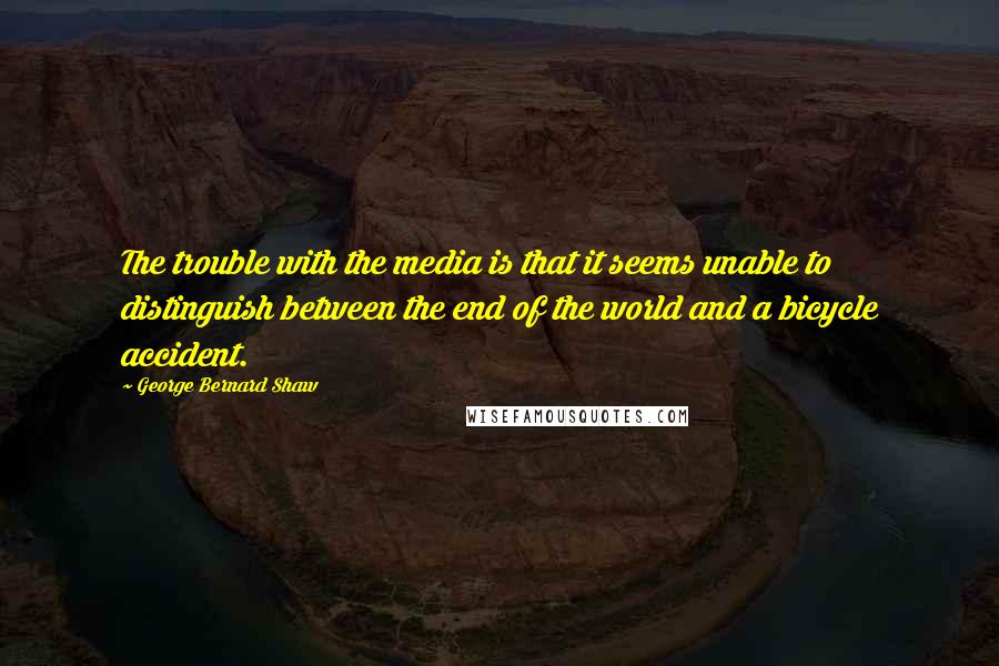 George Bernard Shaw Quotes: The trouble with the media is that it seems unable to distinguish between the end of the world and a bicycle accident.