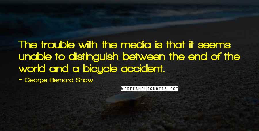 George Bernard Shaw Quotes: The trouble with the media is that it seems unable to distinguish between the end of the world and a bicycle accident.