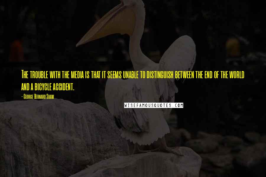 George Bernard Shaw Quotes: The trouble with the media is that it seems unable to distinguish between the end of the world and a bicycle accident.