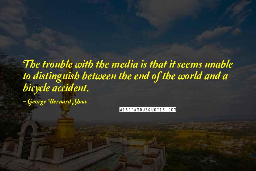 George Bernard Shaw Quotes: The trouble with the media is that it seems unable to distinguish between the end of the world and a bicycle accident.