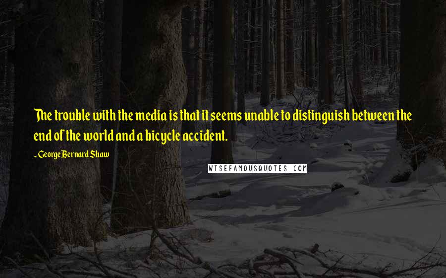 George Bernard Shaw Quotes: The trouble with the media is that it seems unable to distinguish between the end of the world and a bicycle accident.