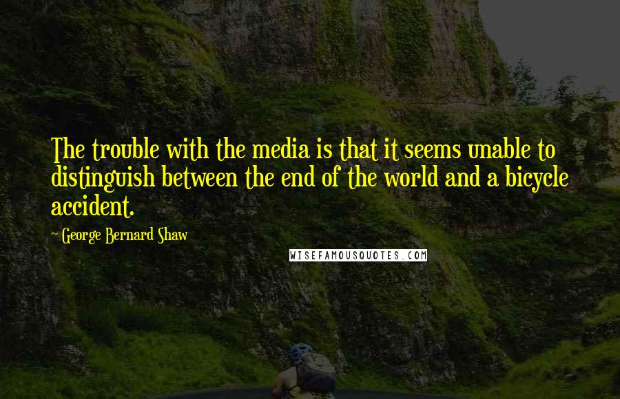 George Bernard Shaw Quotes: The trouble with the media is that it seems unable to distinguish between the end of the world and a bicycle accident.