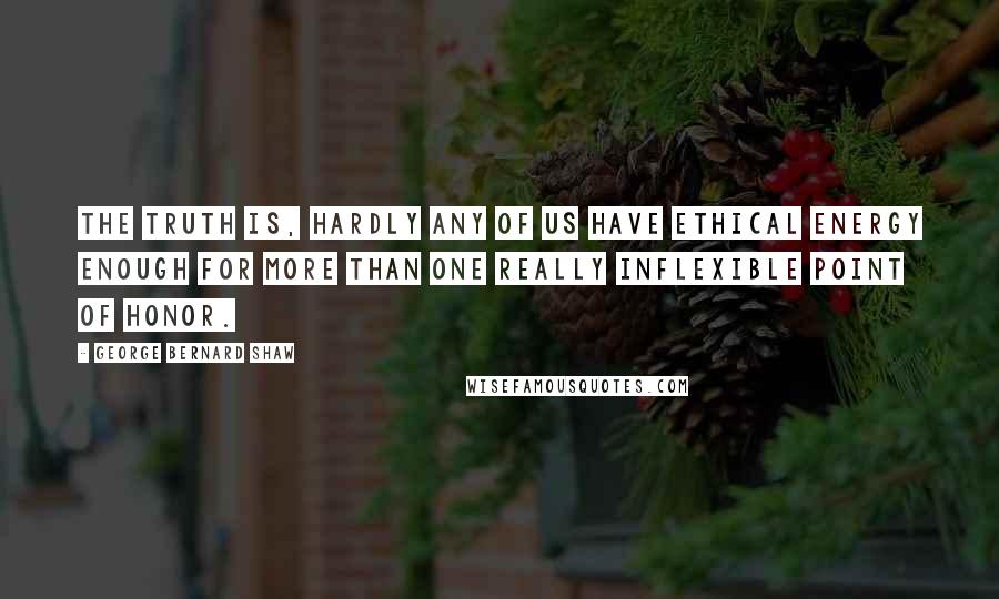 George Bernard Shaw Quotes: The truth is, hardly any of us have ethical energy enough for more than one really inflexible point of honor.