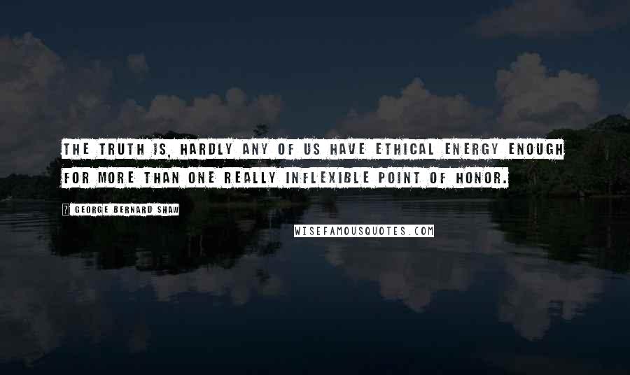 George Bernard Shaw Quotes: The truth is, hardly any of us have ethical energy enough for more than one really inflexible point of honor.