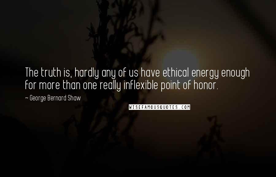 George Bernard Shaw Quotes: The truth is, hardly any of us have ethical energy enough for more than one really inflexible point of honor.