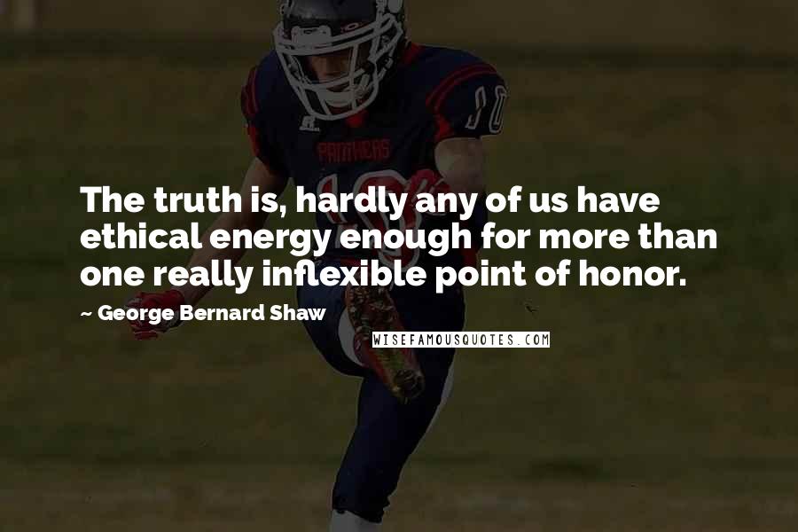 George Bernard Shaw Quotes: The truth is, hardly any of us have ethical energy enough for more than one really inflexible point of honor.