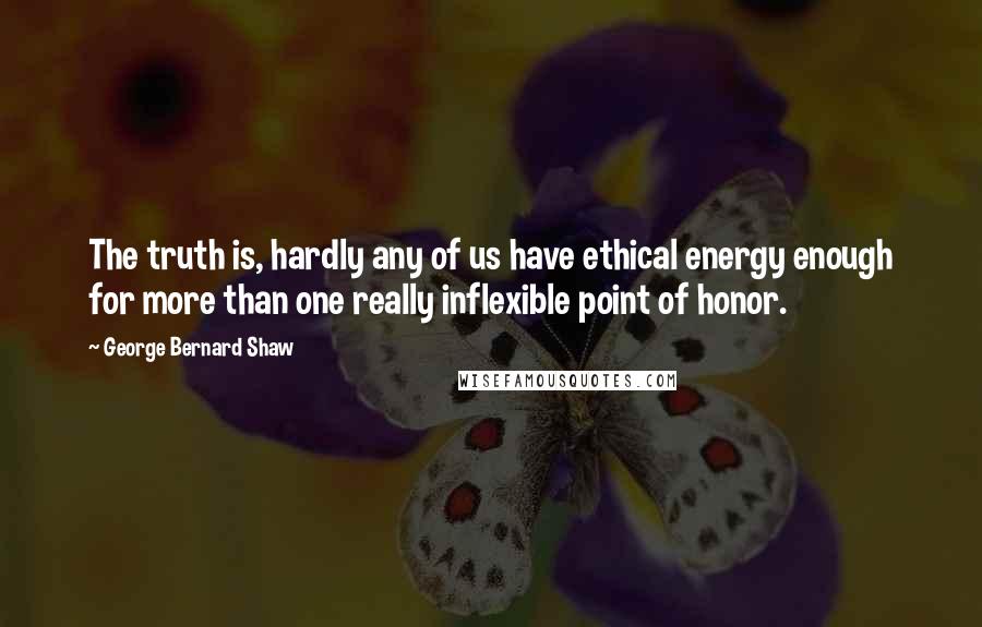 George Bernard Shaw Quotes: The truth is, hardly any of us have ethical energy enough for more than one really inflexible point of honor.