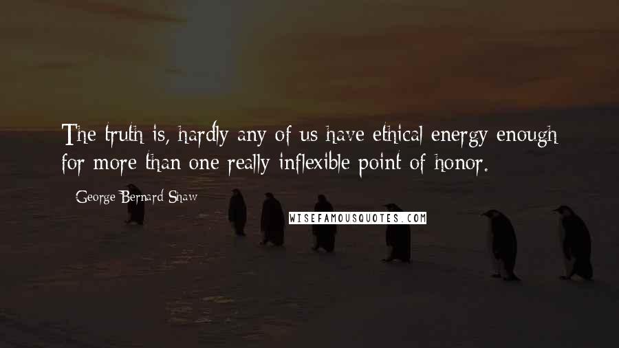 George Bernard Shaw Quotes: The truth is, hardly any of us have ethical energy enough for more than one really inflexible point of honor.