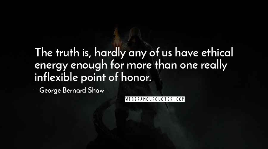 George Bernard Shaw Quotes: The truth is, hardly any of us have ethical energy enough for more than one really inflexible point of honor.