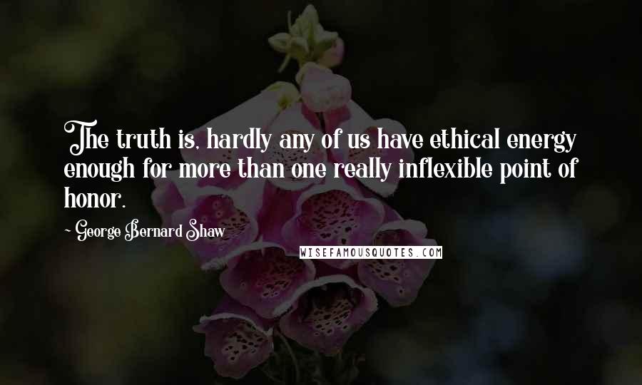 George Bernard Shaw Quotes: The truth is, hardly any of us have ethical energy enough for more than one really inflexible point of honor.