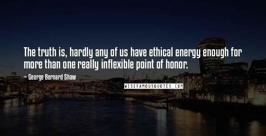 George Bernard Shaw Quotes: The truth is, hardly any of us have ethical energy enough for more than one really inflexible point of honor.