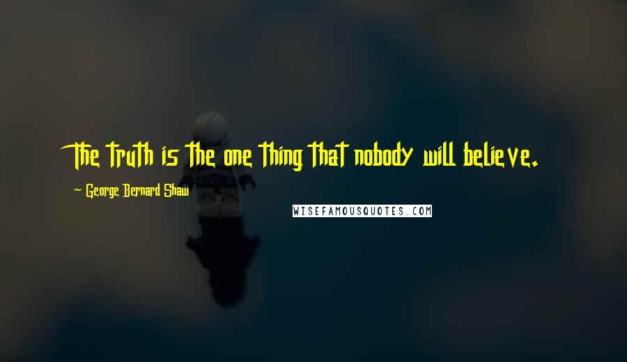 George Bernard Shaw Quotes: The truth is the one thing that nobody will believe.